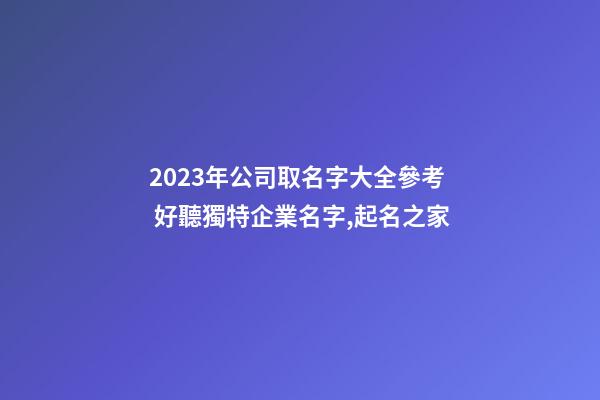 2023年公司取名字大全參考 好聽獨特企業名字,起名之家-第1張-公司起名-玄機派